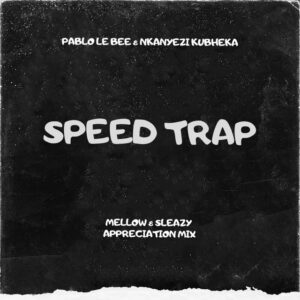 Pablo Le Bee & Nkanyezi Kubheka – Speed Trap (Mellow & Sleazy Appreciation Mix)